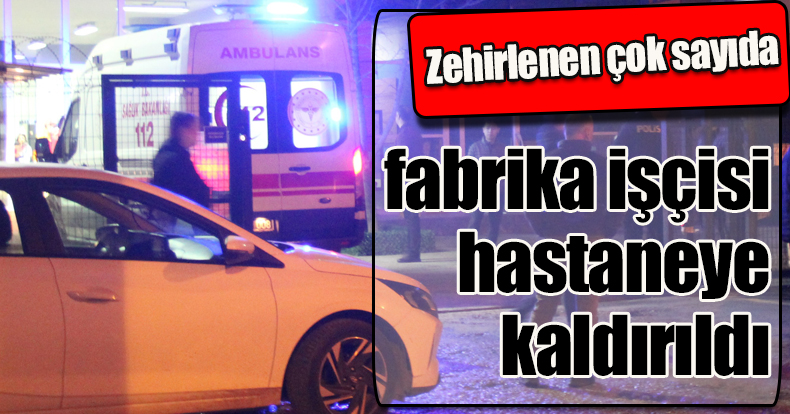 Zehirlenen çok sayıda fabrika işçisi hastaneye kaldırıldı