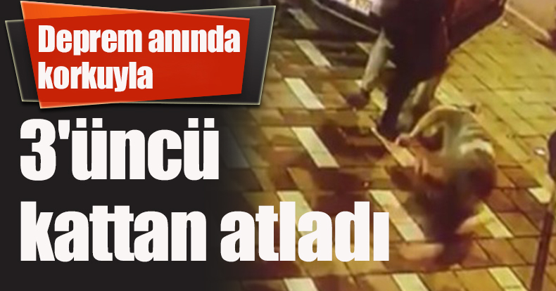 Deprem anında korkuyla 3'üncü kattan atladı