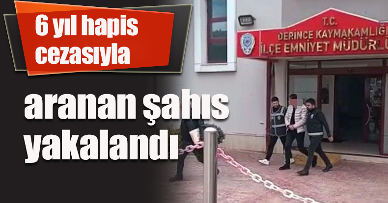 6 yıl hapis cezasıyla aranan şahıs yakalandı