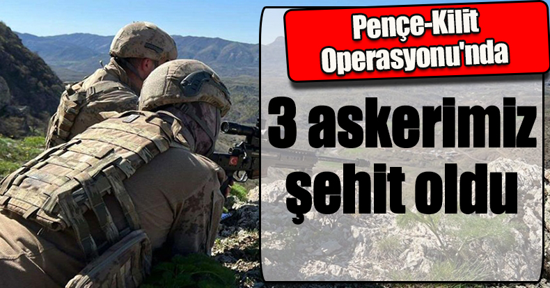 Pençe-Kilit Operasyonu'nda 3 askerimiz şehit oldu
