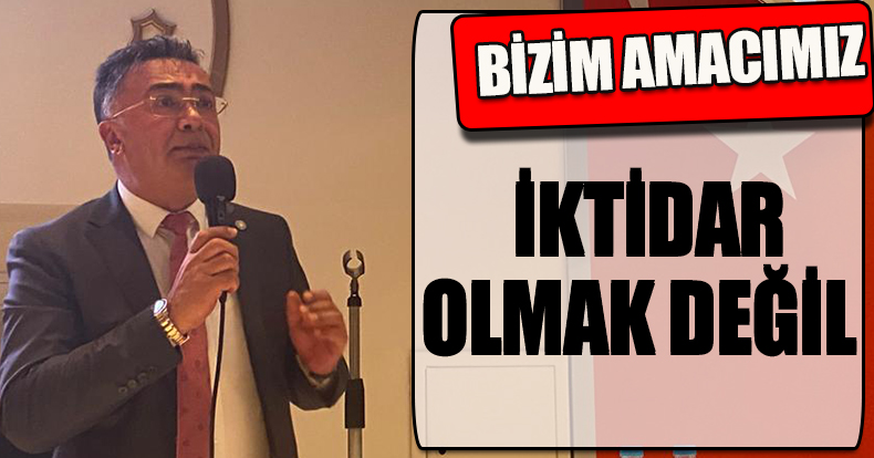 BİZİM AMACIMIZ İKTİDAR OLMAK DEĞİL