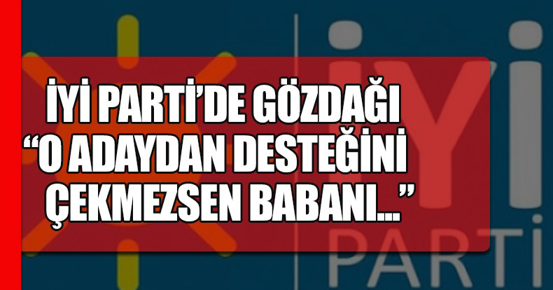 İYİ PARTİ'DE GÖZDAĞI 