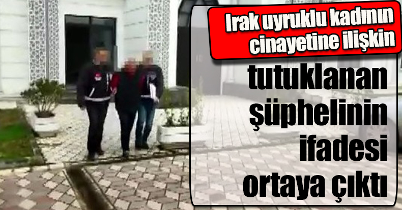 Irak uyruklu kadının cinayetine ilişkin tutuklanan şüphelinin ifadesi ortaya çıktı