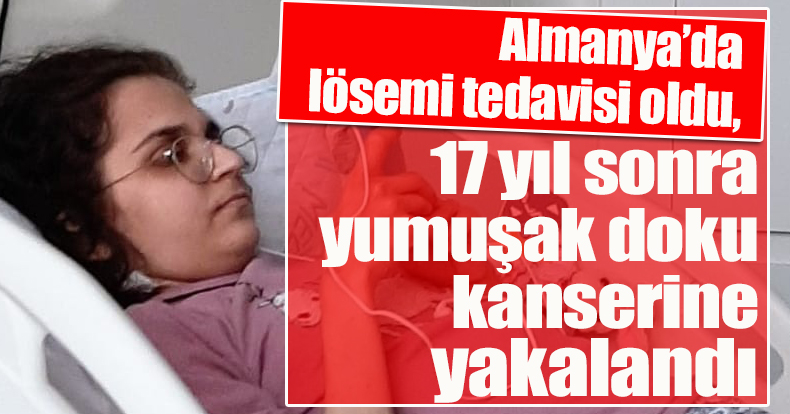 Almanya’da lösemi tedavisi oldu, 17 yıl sonra yumuşak doku kanserine yakalandı