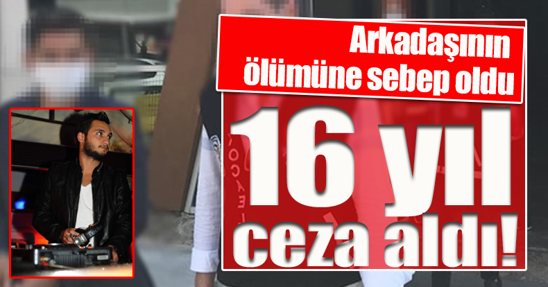 Arkadaşının ölümüne sebep olan sanığa 16 yıl hapis