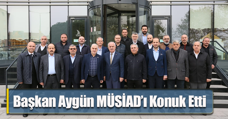 Başkan Aygün MÜSİAD’ı Konuk Etti