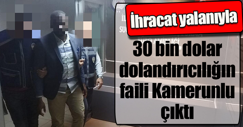 İhracat yalanıyla 30 bin dolar dolandırıcılığın faili Kamerunlu çıktı