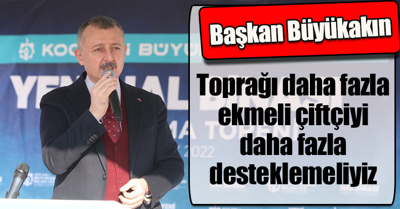 Başkan Büyükakın; Toprağı daha fazla ekmeli çiftçiyi daha fazla desteklemeliyiz