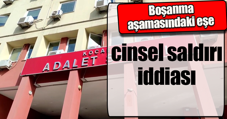 Boşanma aşamasındaki eşe cinsel saldırı iddiası