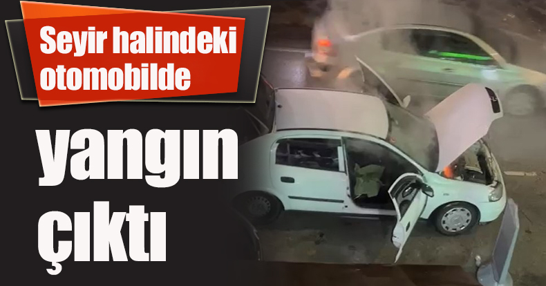 Seyir halindeki otomobilde yangın çıktı