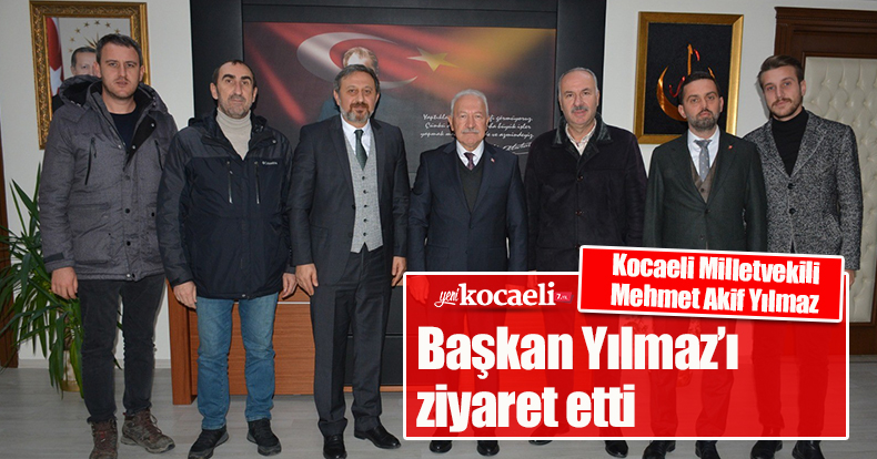 Kocaeli Milletvekili Mehmet Akif Yılmaz, Başkan Yılmaz’ı ziyaret etti