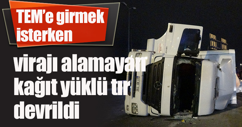 TEM’e girmek isterken virajı alamayan kağıt yüklü tır devrildi