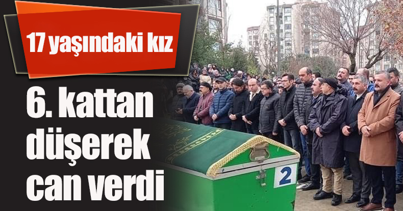 17 yaşındaki kız 6. kattan düşerek can verdi