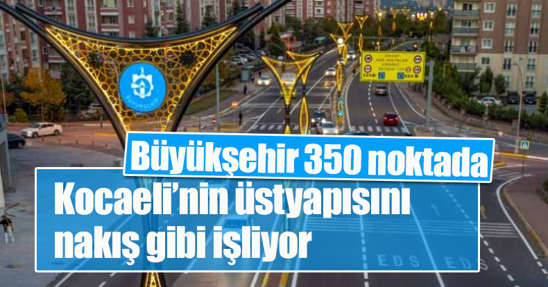 Büyükşehir 350 noktada Kocaeli’nin üstyapısını nakış gibi işliyor