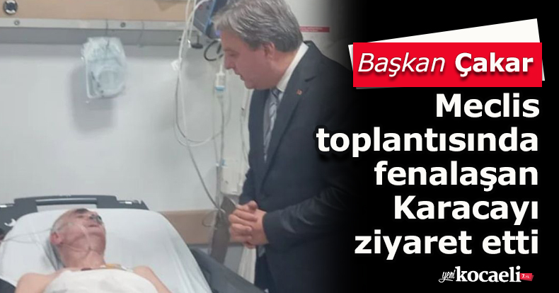 Çakar, Meclis toplantısında fenalaşan Karacayı ziyaret etti
