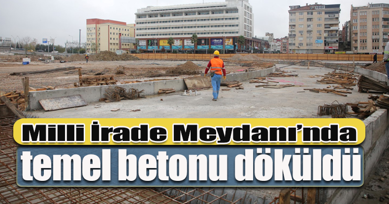 Milli İrade Meydanı’nda temel betonu döküldü   