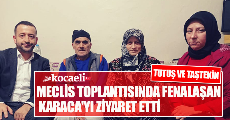 TUTUŞ VE TAŞTEKİN MECLİS TOPLANTISINDA FENALAŞAN KARACA'YI ZİYARET ETTİ