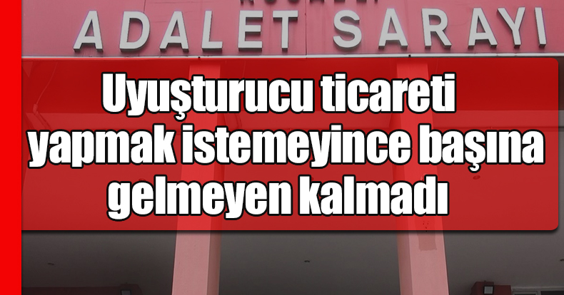 Uyuşturucu ticareti yapmak istemeyince başına gelmeyen kalmadı