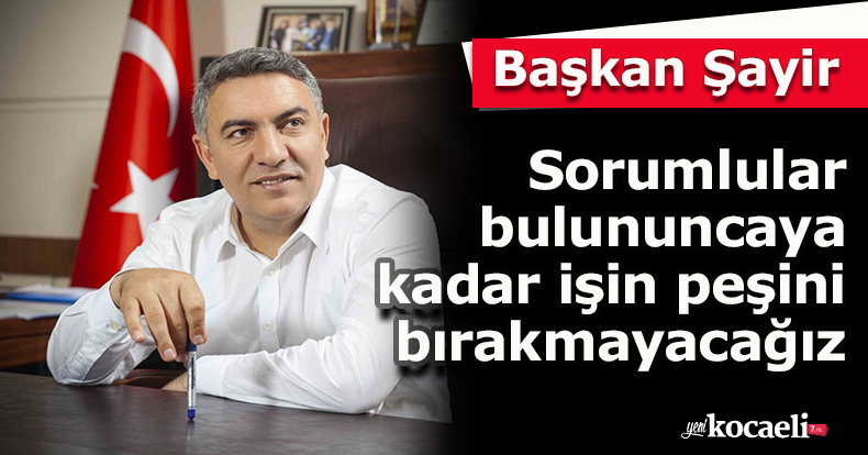 Başkan Şayir:Sorumlular bulununcaya kadar işin peşini bırakmayacağız
