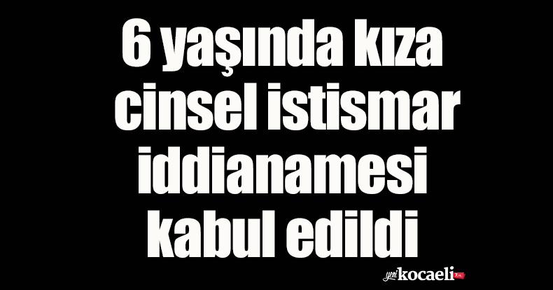 6 yaşında kıza cinsel istismar iddianamesi kabul edildi