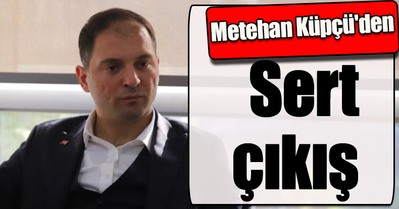 Metehan Küpçü'den sert çıkış