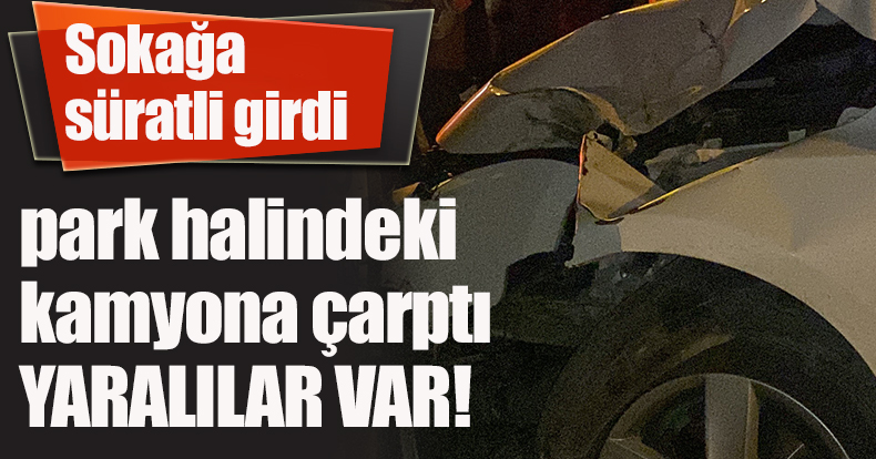 Sokağa süratli girdi, park halindeki kamyona çarptı: 2 yaralı