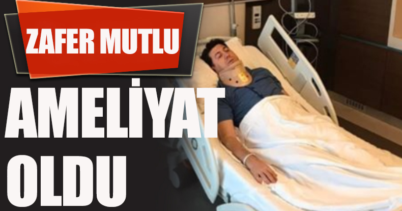 ZAFER MUTLU AMELİYAT OLDU