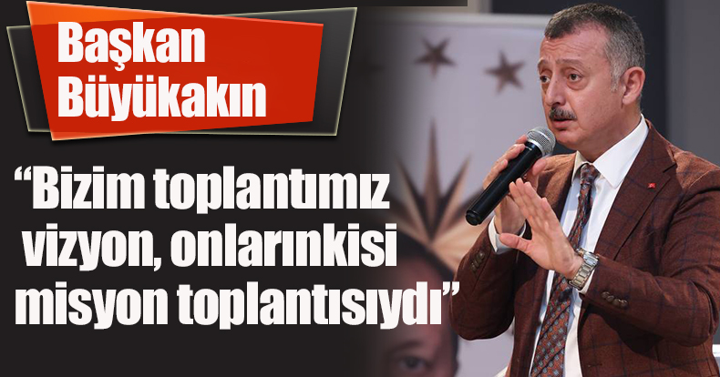 Başkan Büyükakın, “Bizim toplantımız vizyon, onlarınkisi misyon toplantısıydı”