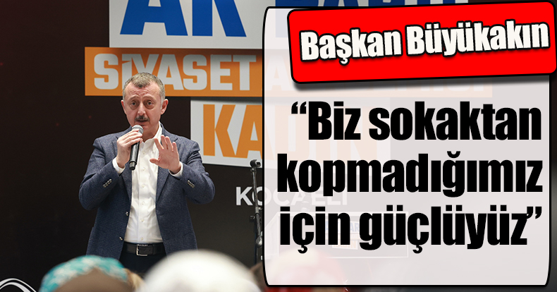 Başkan Büyükakın,  “Biz sokaktan kopmadığımız için güçlüyüz”
