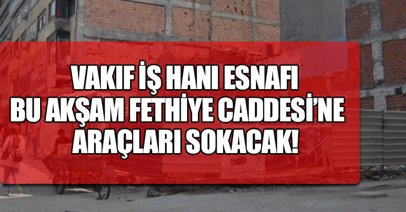 VAKIF İŞ HANI ESNAFI BU AKŞAM FETHİYE CADDESİ'NE ARAÇLARI SOKACAK!