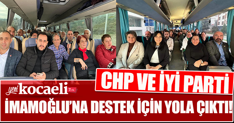 CHP VE İYİ PARTİ İMAMOĞLU’NA DESTEK İÇİN YOLA ÇIKTI!