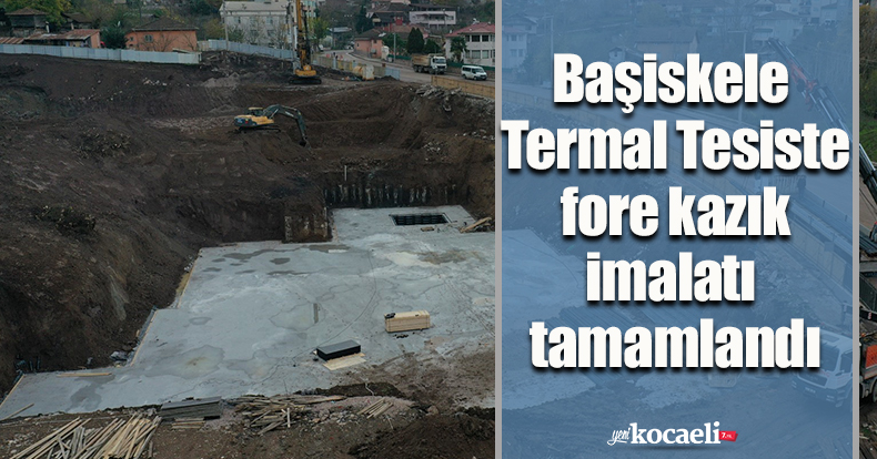 Başiskele Termal Tesiste fore kazık imalatı tamamlandı