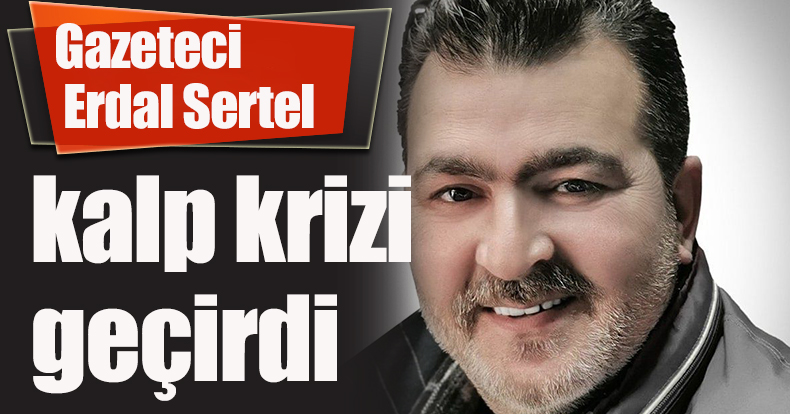 Gazeteci Erdal Sertel kalp krizi geçirdi