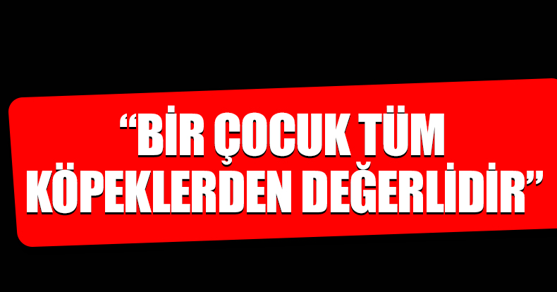 “BİR ÇOCUK TÜM KÖPEKLERDEN DEĞERLİDİR”