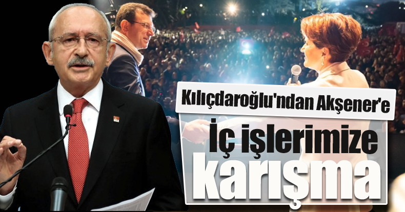 Kemal Kılıçdaroğlu'ndan Akşener'e: İç işlerimize karışma