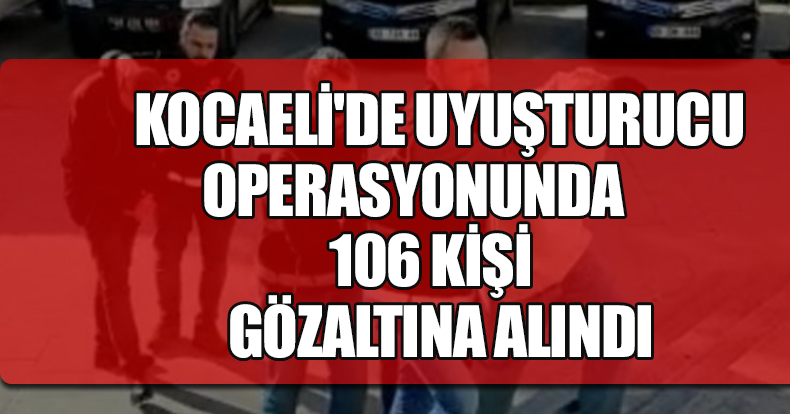 KOCAELİ'DE UYUŞTURUCU OPERASYONUNDA 106 KİŞİ GÖZALTINA ALINDI