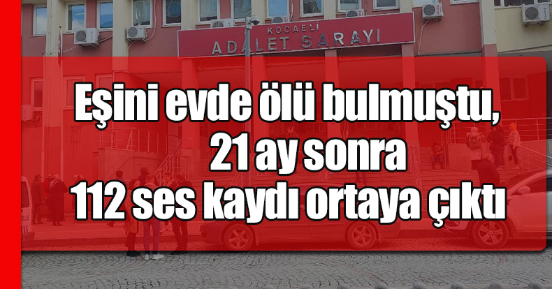 Eşini evde ölü bulmuştu, 21 ay sonra 112 ses kaydı ortaya çıktı