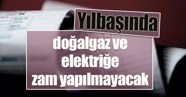 Yılbaşında doğalgaz ve elektriğe zam yapılmayacak