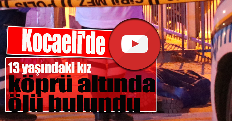Kocaeli'de 13 yaşındaki kız köprü altında ölü bulundu