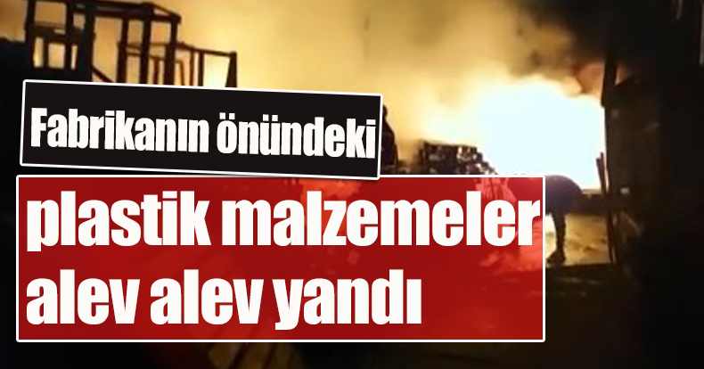 Fabrikanın önündeki plastik malzemeler alev alev yandı