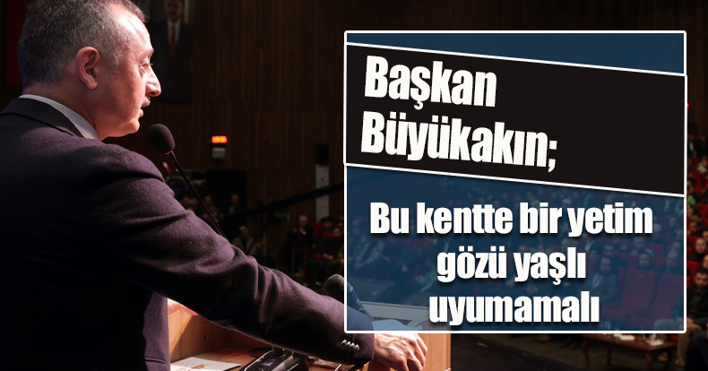 Başkan Büyükakın; Bu kentte bir yetim gözü yaşlı uyumamalı