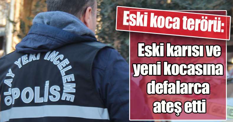 Eski koca terörü: Eski karısı ve yeni kocasına defalarca ateş etti