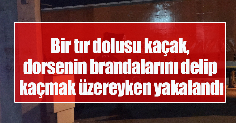 Bir tır dolusu kaçak, dorsenin brandalarını delip kaçmak üzereyken yakalandı