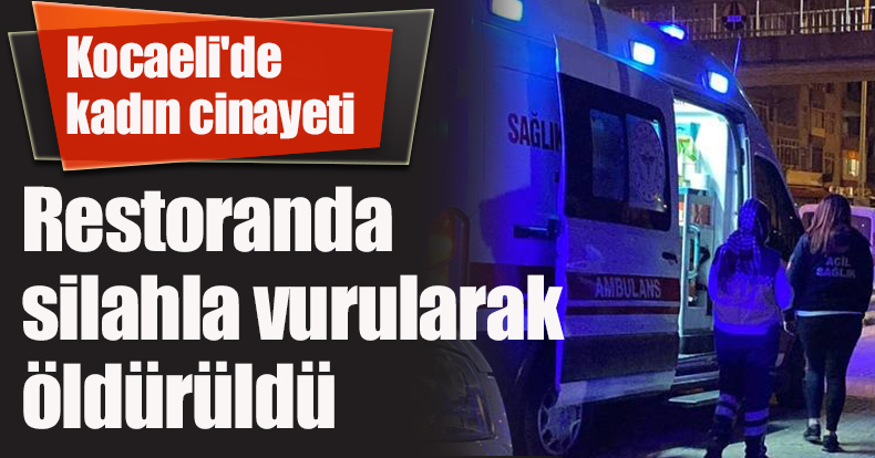 Kocaeli'de kadın cinayeti: Restoranda silahla vurularak öldürüldü