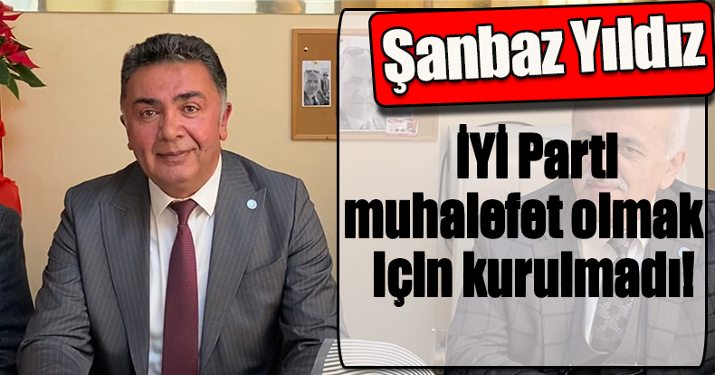 Şanbaz Yıldız: İYİ Parti muhalefet olmak için kurulmadı! 