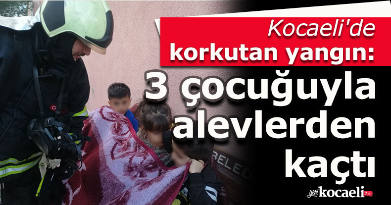 Kocaeli'de korkutan yangın: 3 çocuğuyla alevlerden kaçtı