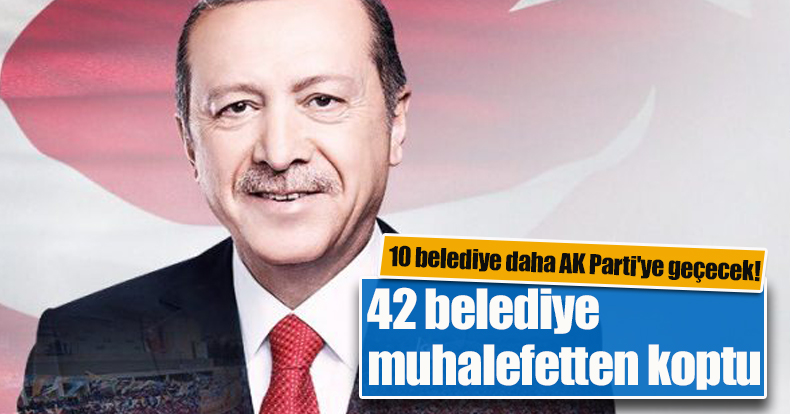 10 belediye daha AK Parti'ye geçecek! 42 belediye muhalefetten koptu