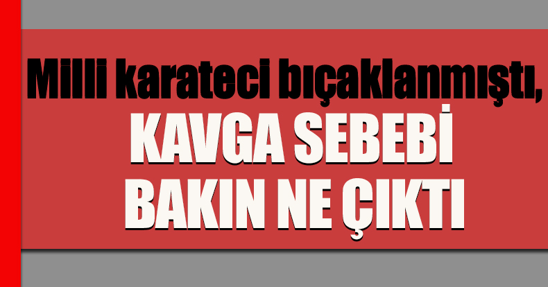 Milli karateci bıçaklanmıştı, kavganın sebebi 