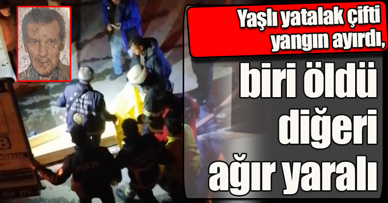 Yaşlı yatalak çifti yangın ayırdı, biri öldü diğeri ağır yaralı