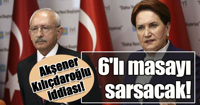 Akşener-Kılıçdaroğlu iddiası! 6'lı masayı sarsacak!